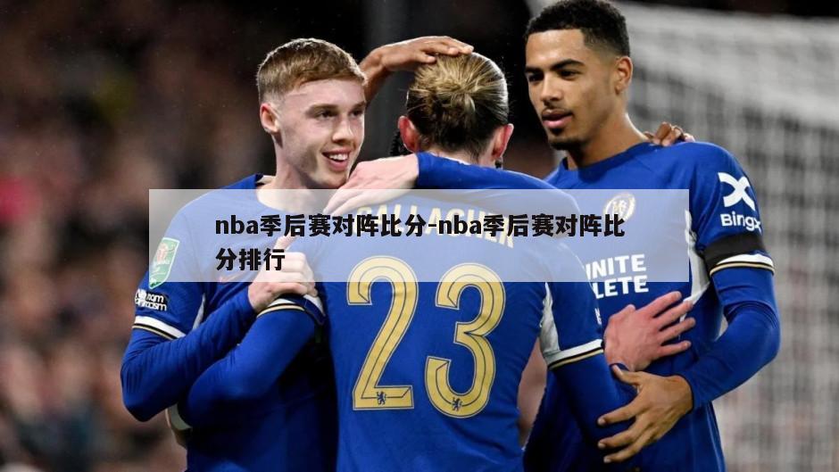 nba季后赛对阵比分-nba季后赛对阵比分排行