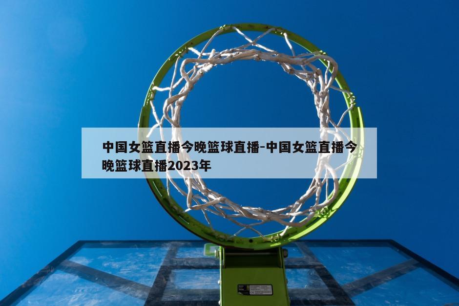 中国女篮直播今晚篮球直播-中国女篮直播今晚篮球直播2023年