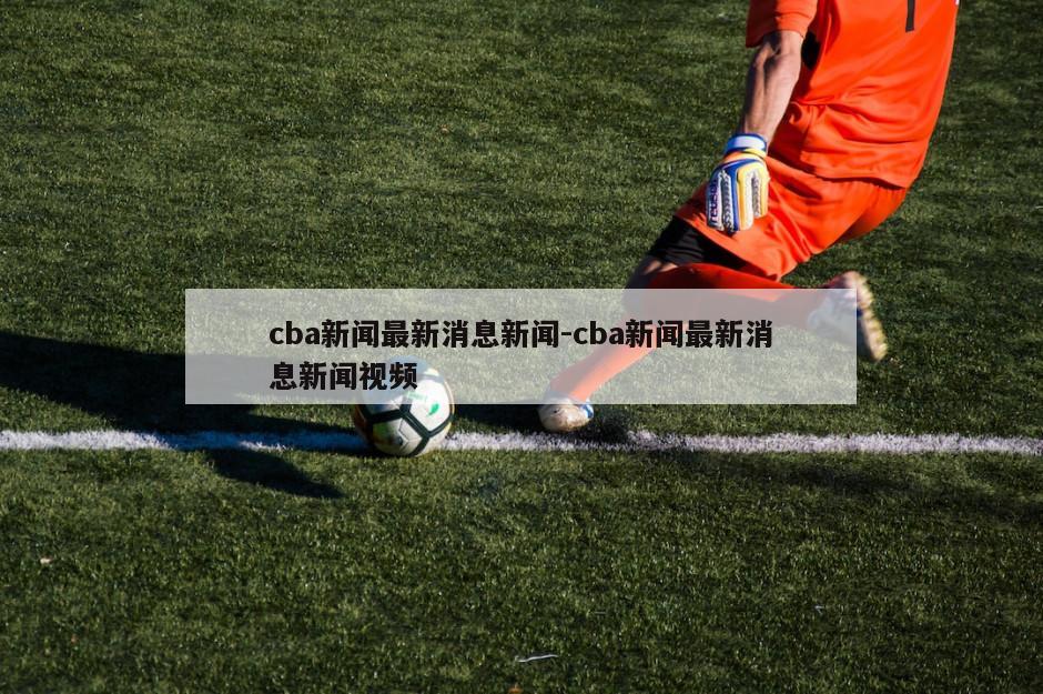 cba新闻最新消息新闻-cba新闻最新消息新闻视频