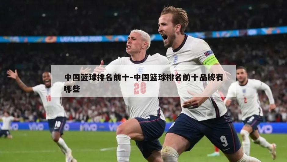 中国篮球排名前十-中国篮球排名前十品牌有哪些