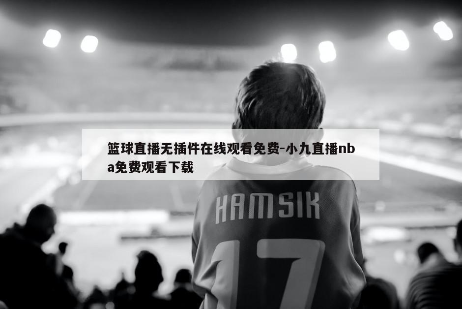 篮球直播无插件在线观看免费-小九直播nba免费观看下载