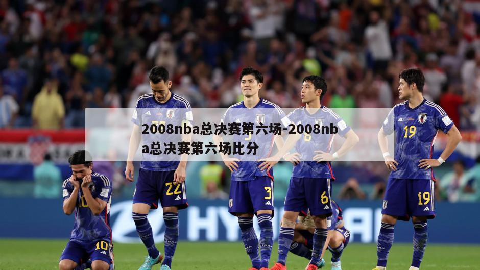 2008nba总决赛第六场-2008nba总决赛第六场比分