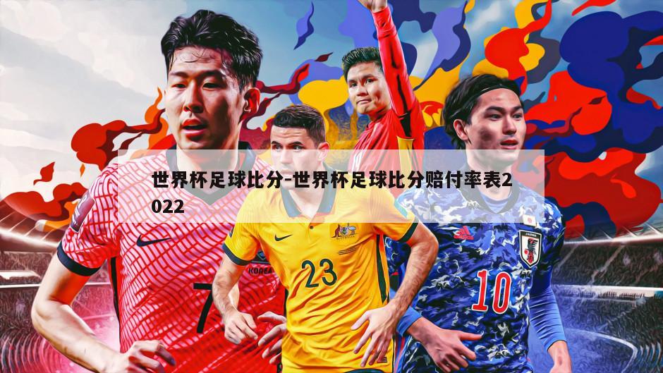 世界杯足球比分-世界杯足球比分赔付率表2022