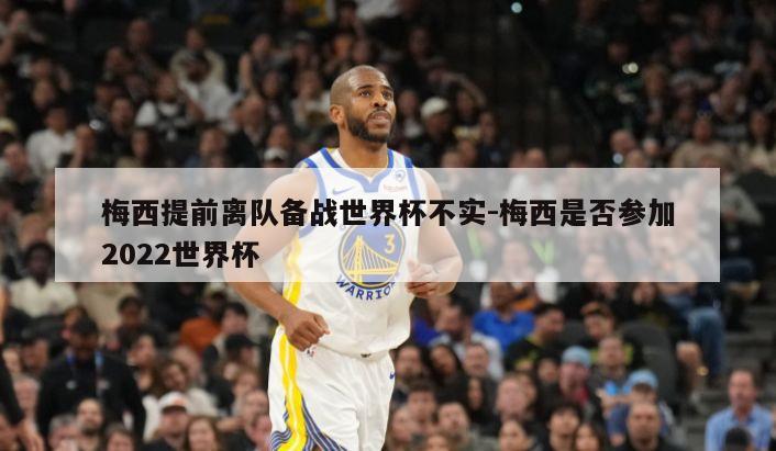 梅西提前离队备战世界杯不实-梅西是否参加2022世界杯