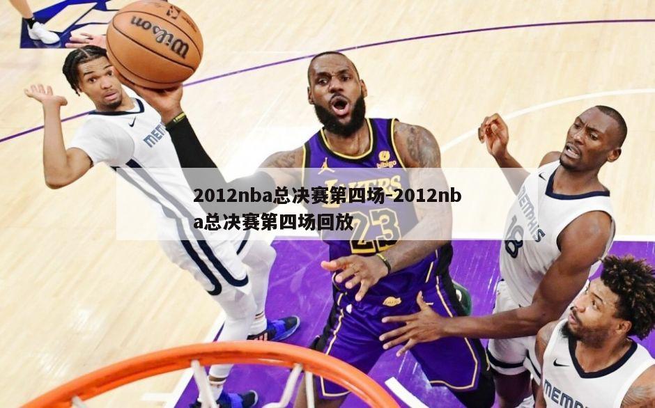 2012nba总决赛第四场-2012nba总决赛第四场回放