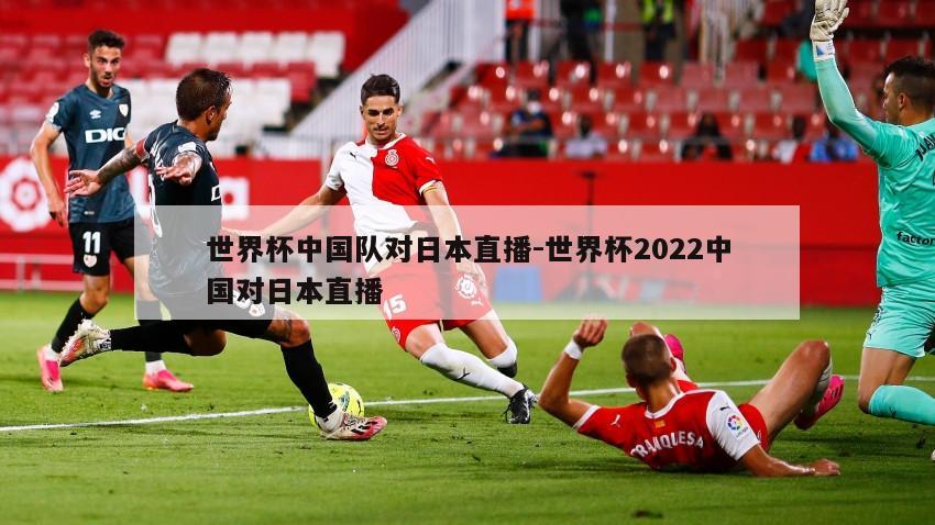 世界杯中国队对日本直播-世界杯2022中国对日本直播