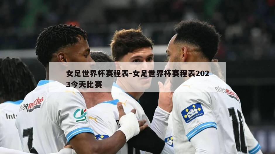 女足世界杯赛程表-女足世界杯赛程表2023今天比赛