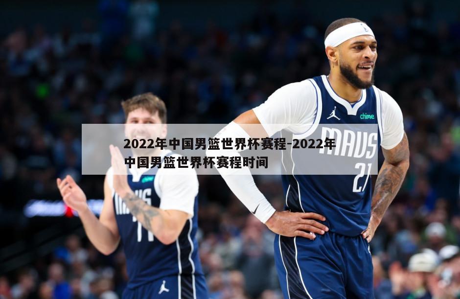 2022年中国男篮世界杯赛程-2022年中国男篮世界杯赛程时间