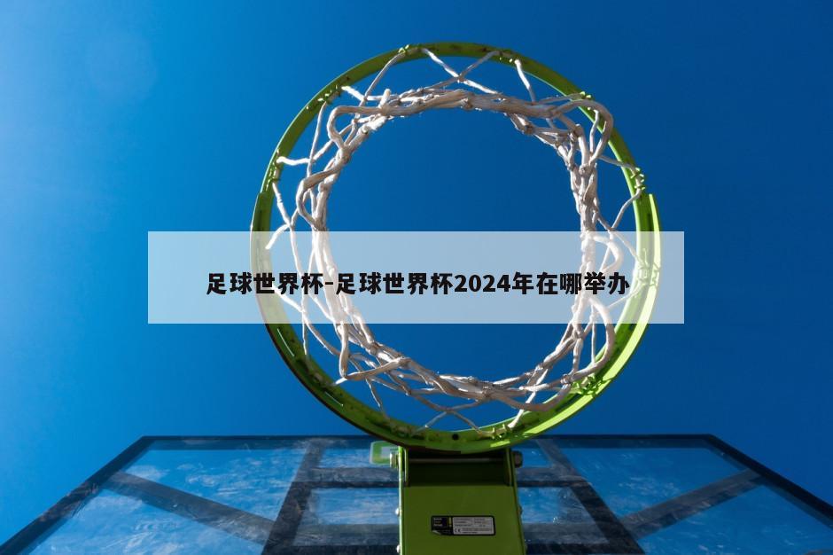 足球世界杯-足球世界杯2024年在哪举办