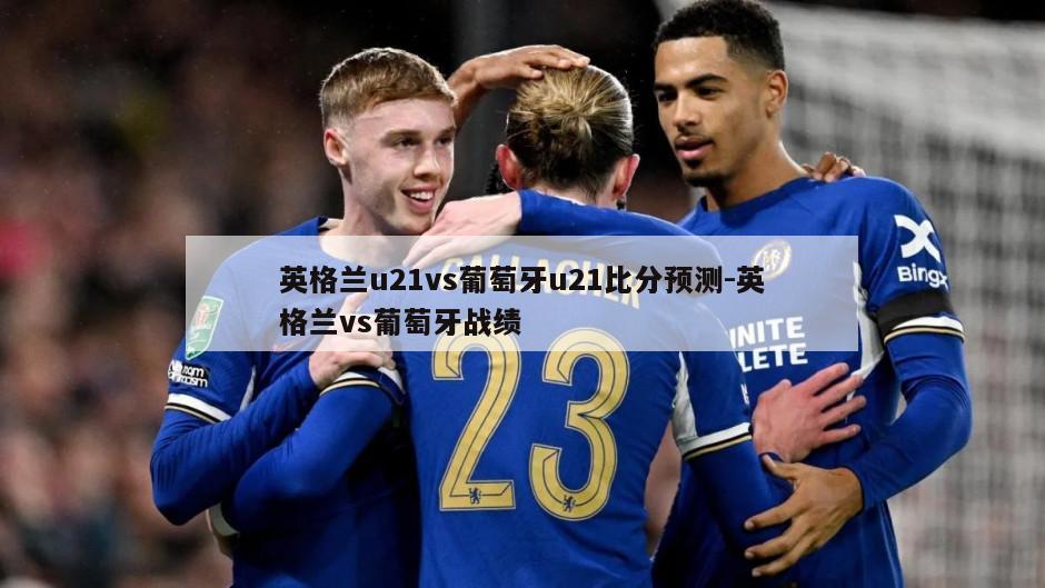 英格兰u21vs葡萄牙u21比分预测-英格兰vs葡萄牙战绩