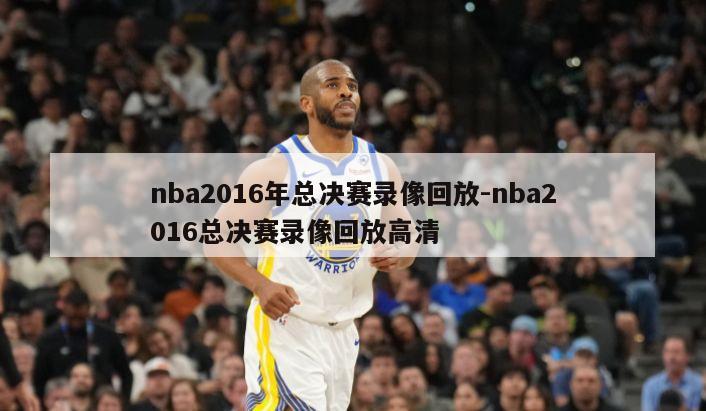 nba2016年总决赛录像回放-nba2016总决赛录像回放高清