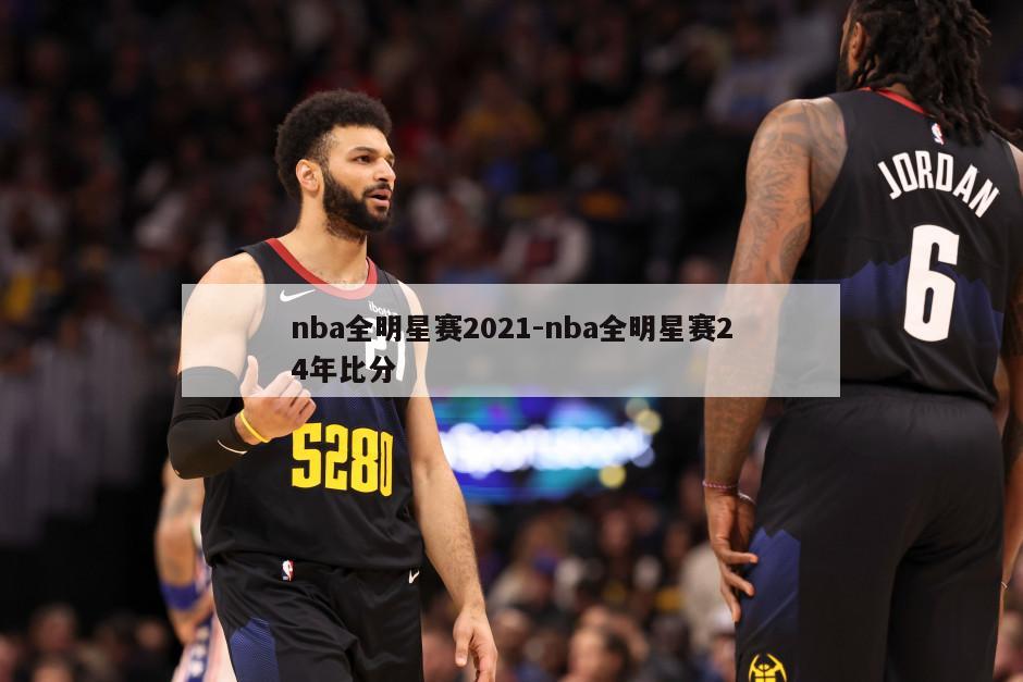 nba全明星赛2021-nba全明星赛24年比分