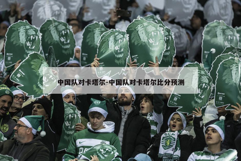 中国队对卡塔尔-中国队对卡塔尔比分预测