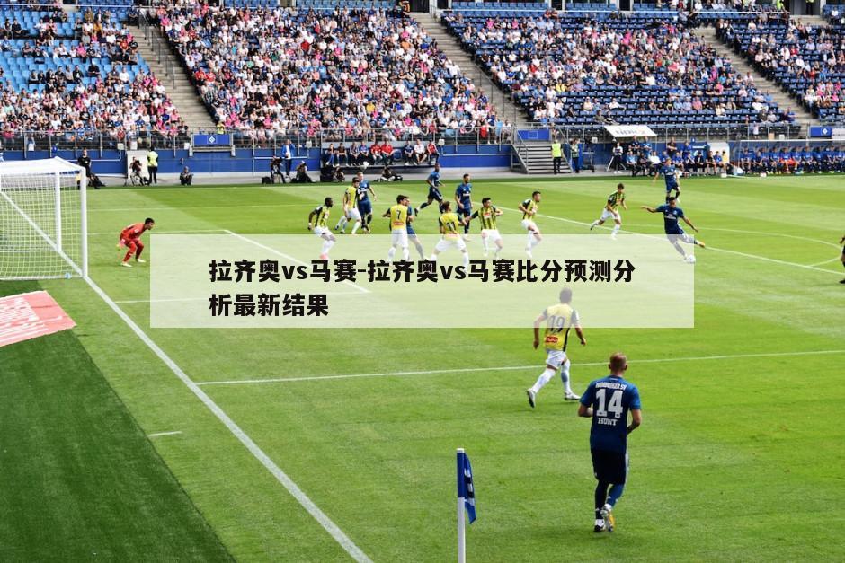 拉齐奥vs马赛-拉齐奥vs马赛比分预测分析最新结果