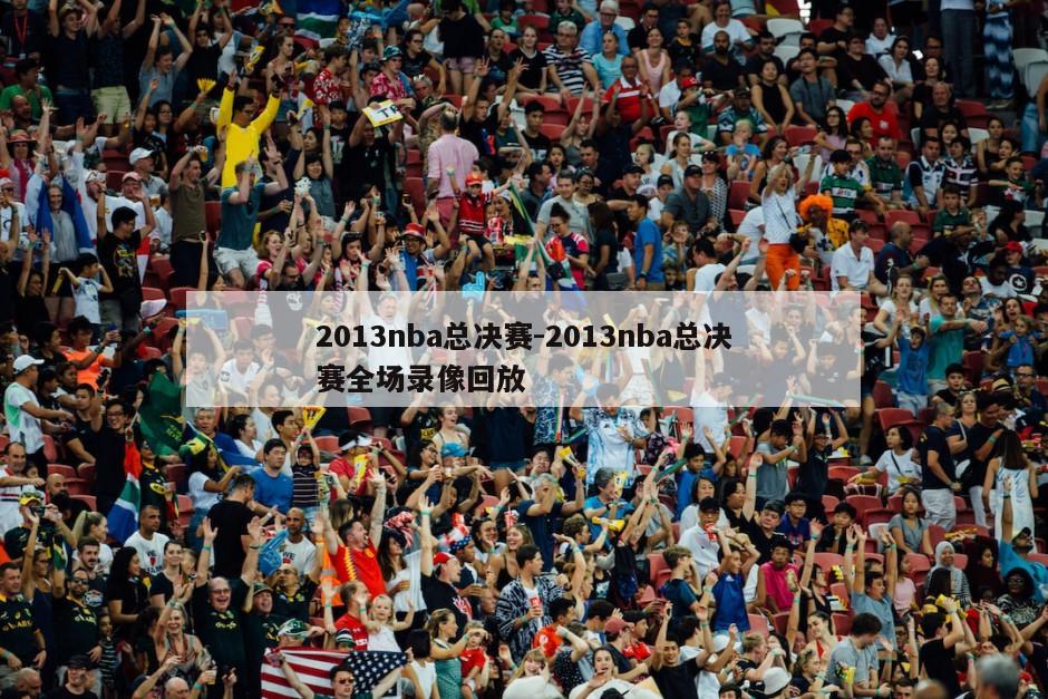 2013nba总决赛-2013nba总决赛全场录像回放