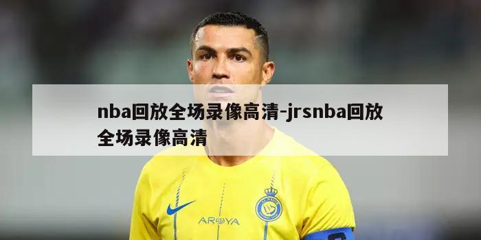 nba回放全场录像高清-jrsnba回放全场录像高清
