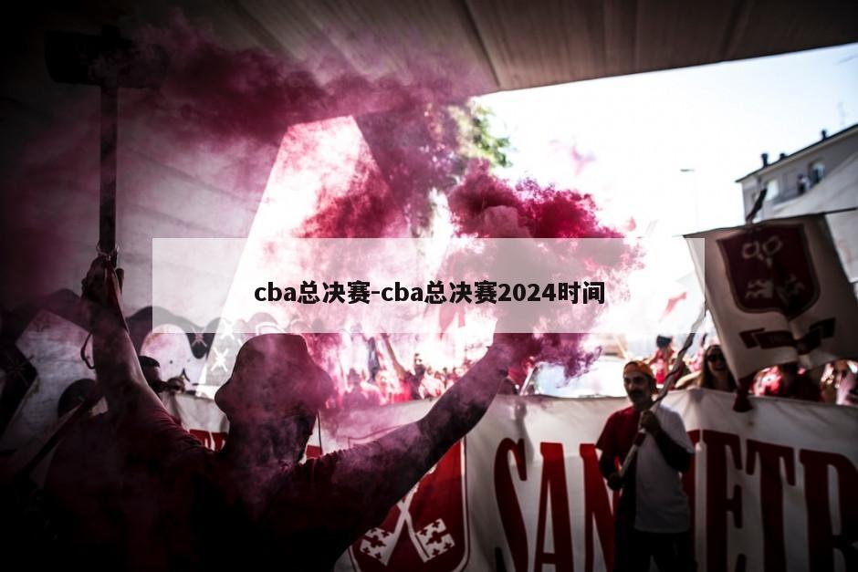 cba总决赛-cba总决赛2024时间