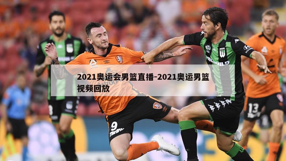 2021奥运会男篮直播-2021奥运男篮视频回放
