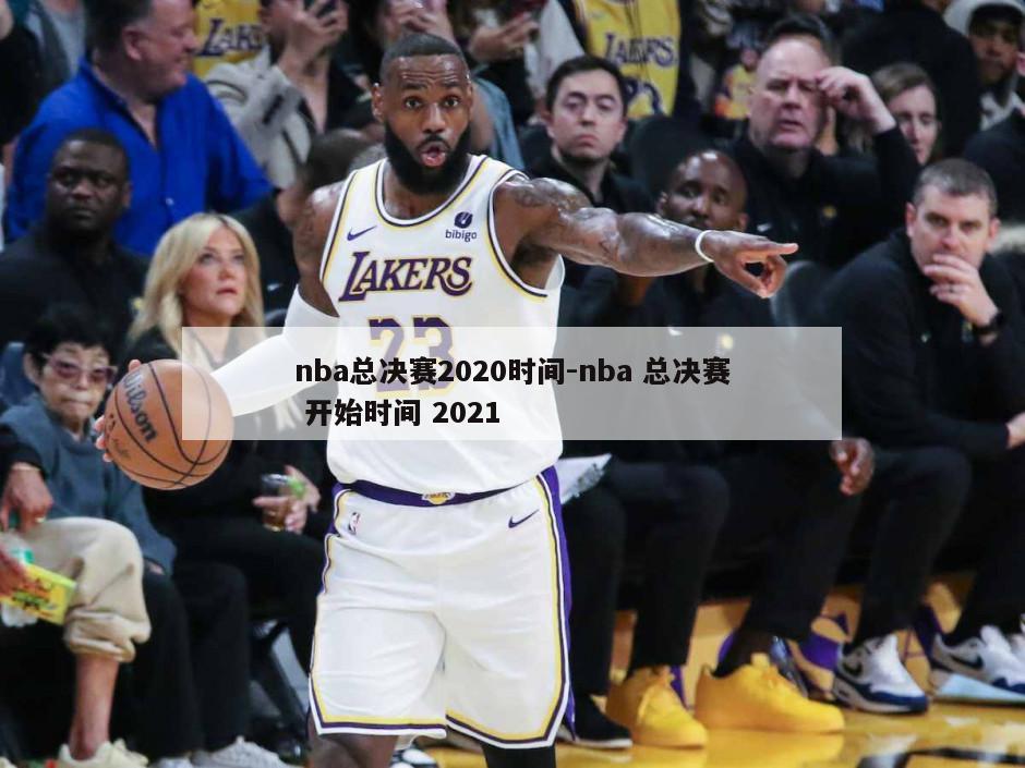 nba总决赛2020时间-nba 总决赛 开始时间 2021