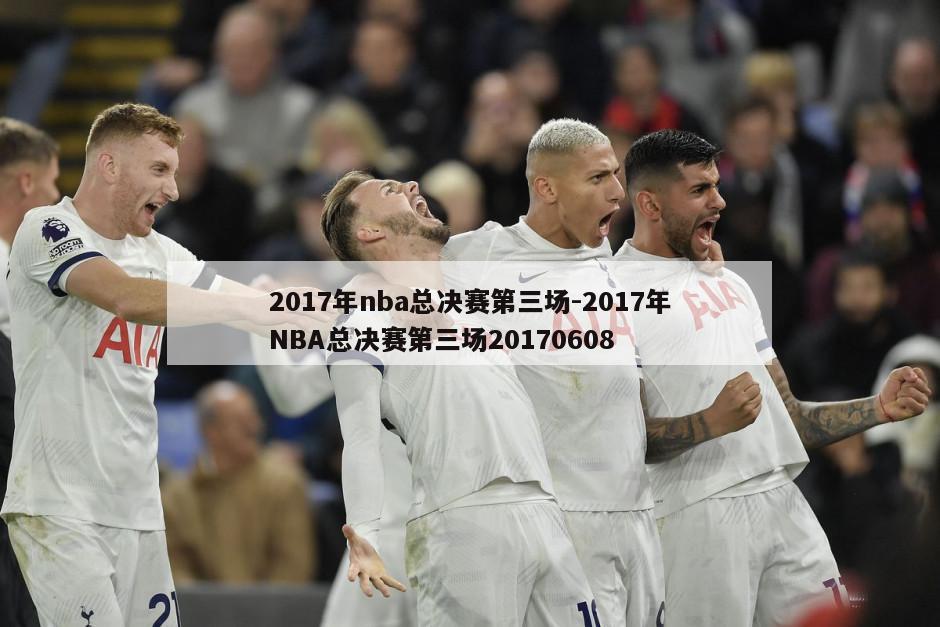 2017年nba总决赛第三场-2017年NBA总决赛第三场20170608