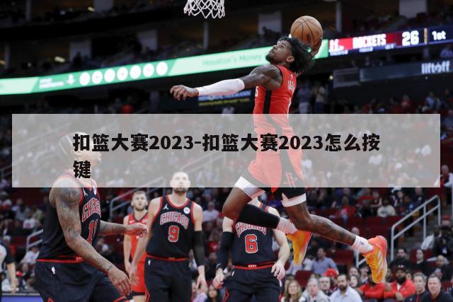 扣篮大赛2023-扣篮大赛2023怎么按键