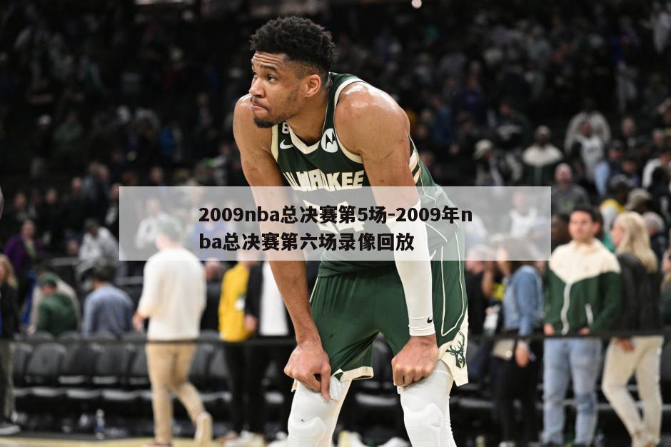 2009nba总决赛第5场-2009年nba总决赛第六场录像回放