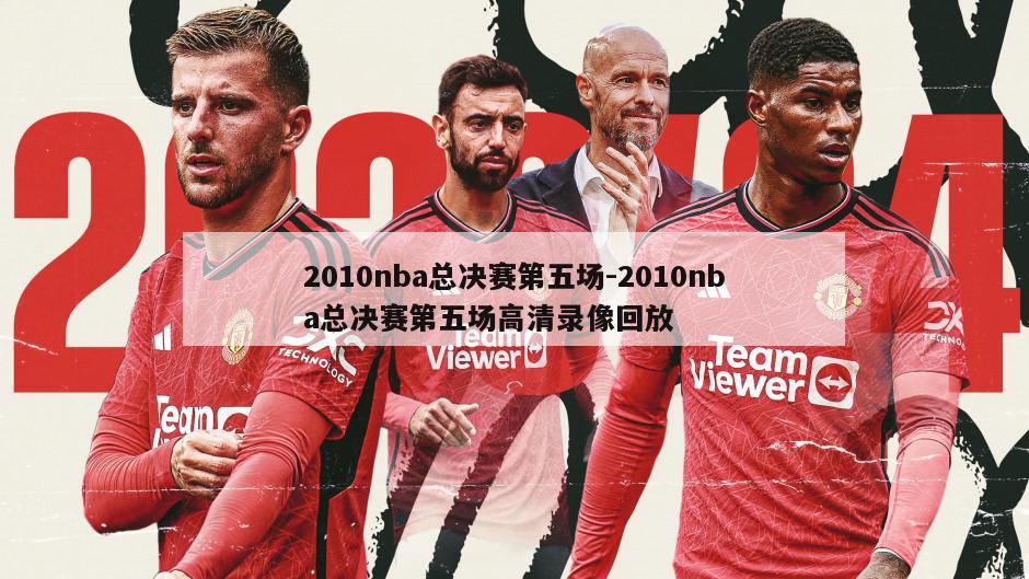 2010nba总决赛第五场-2010nba总决赛第五场高清录像回放