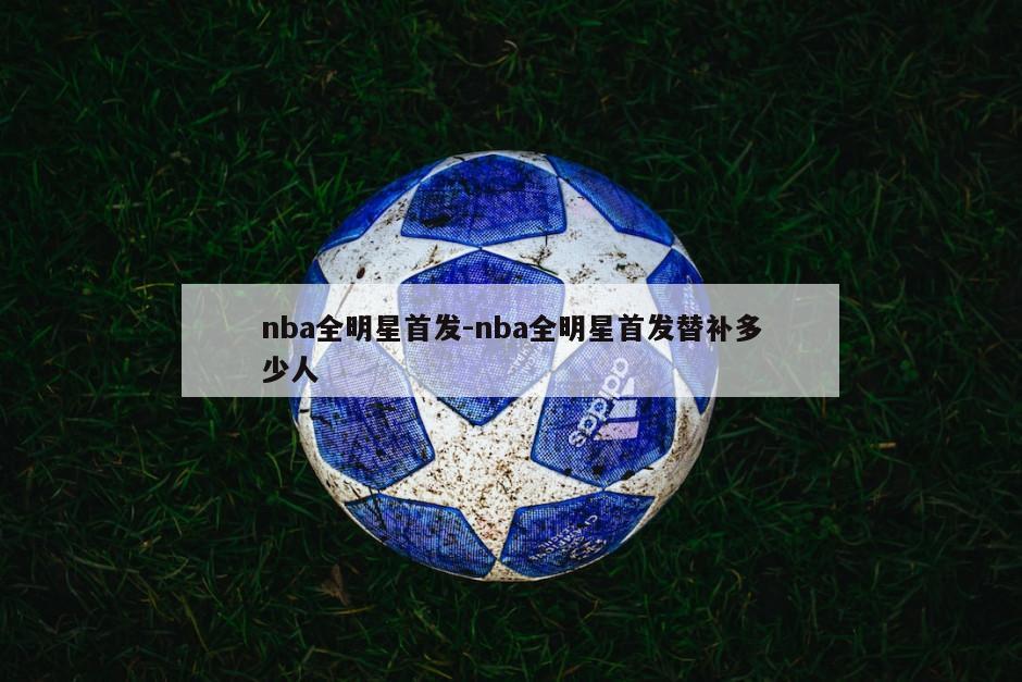 nba全明星首发-nba全明星首发替补多少人