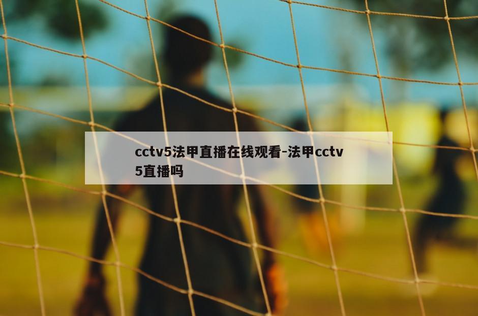 cctv5法甲直播在线观看-法甲cctv5直播吗