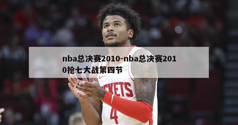 nba总决赛2010-nba总决赛2010抢七大战第四节