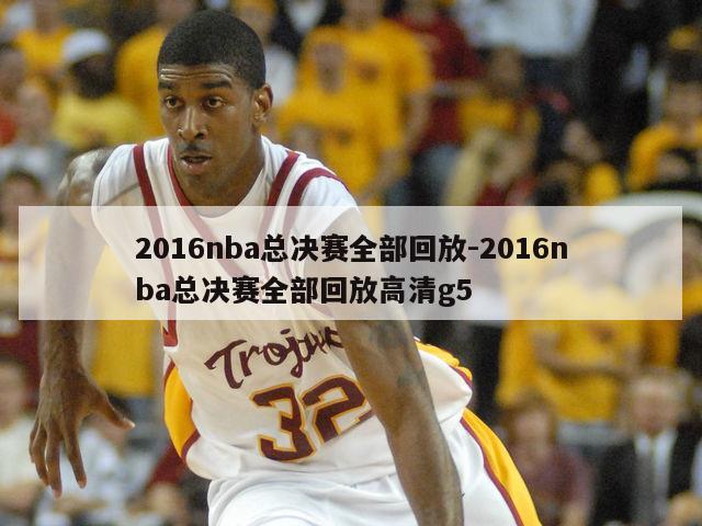 2016nba总决赛全部回放-2016nba总决赛全部回放高清g5