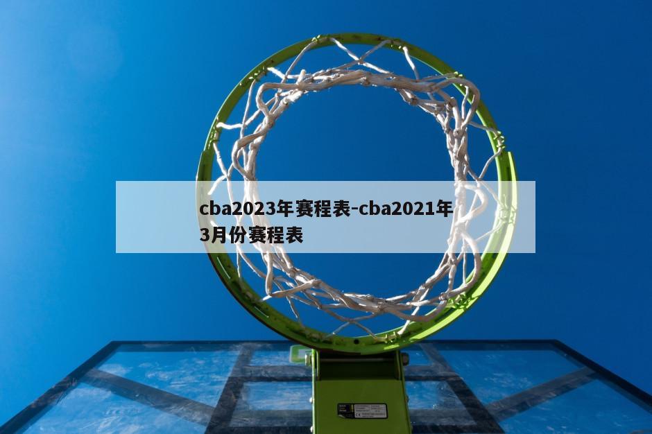 cba2023年赛程表-cba2021年3月份赛程表