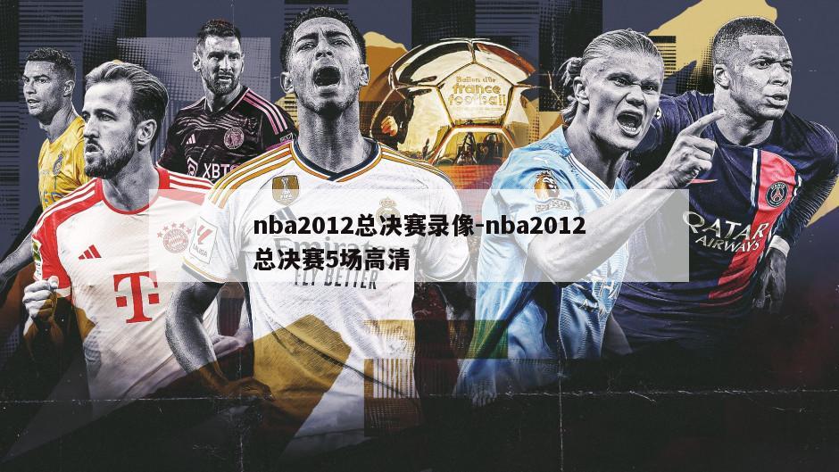 nba2012总决赛录像-nba2012总决赛5场高清