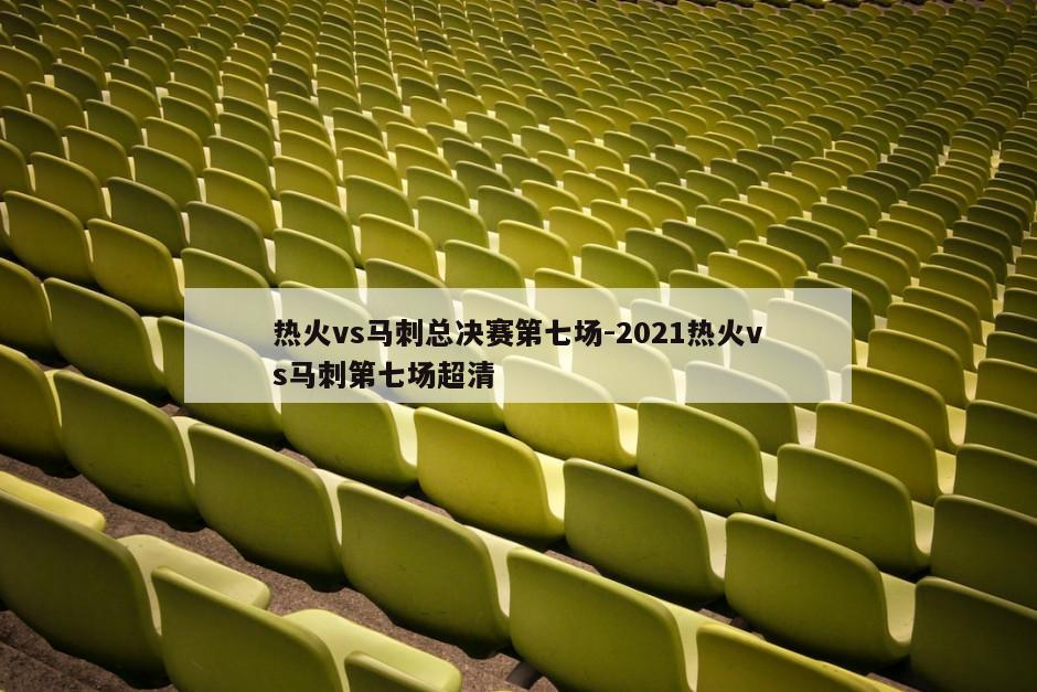 热火vs马刺总决赛第七场-2021热火vs马刺第七场超清