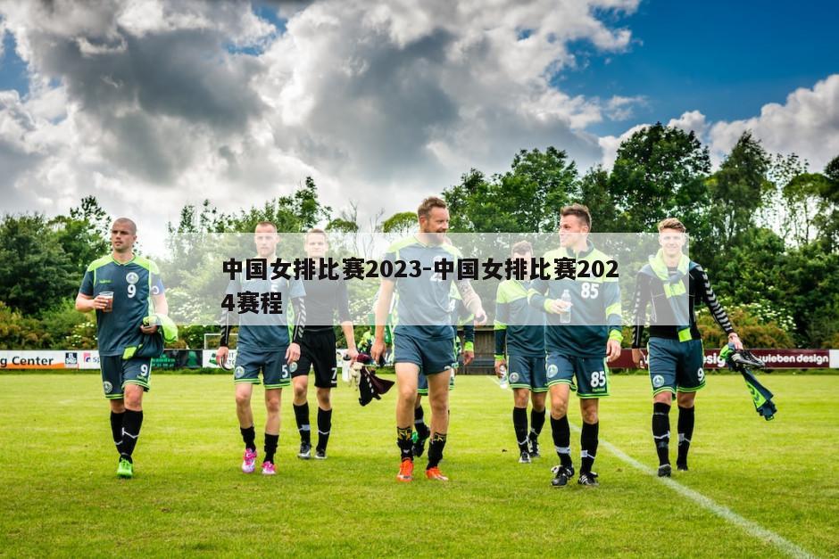 中国女排比赛2023-中国女排比赛2024赛程