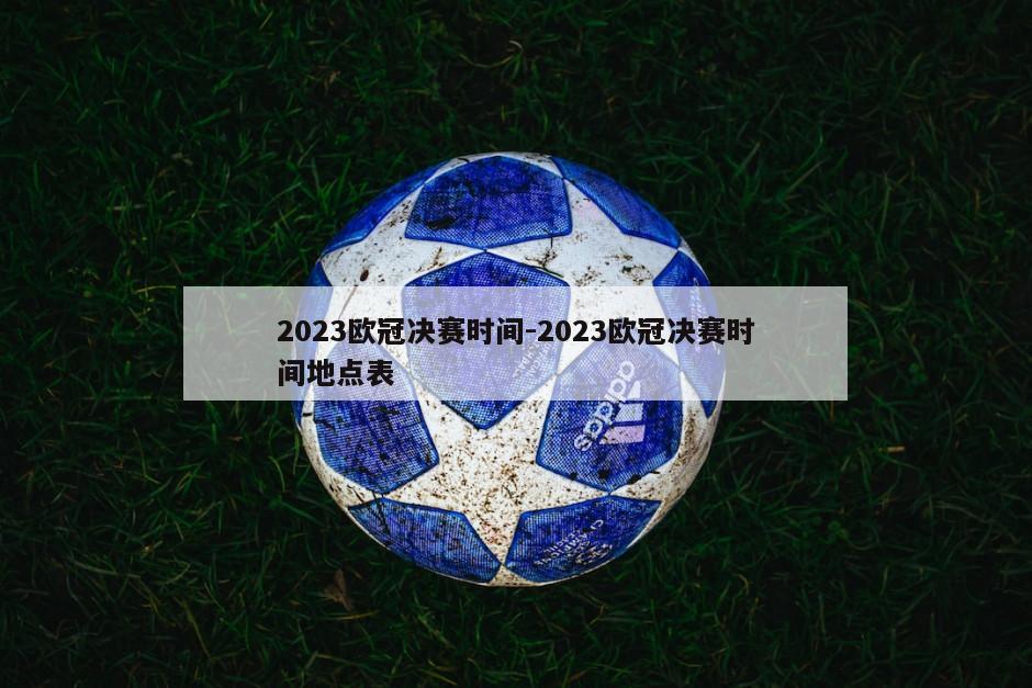 2023欧冠决赛时间-2023欧冠决赛时间地点表