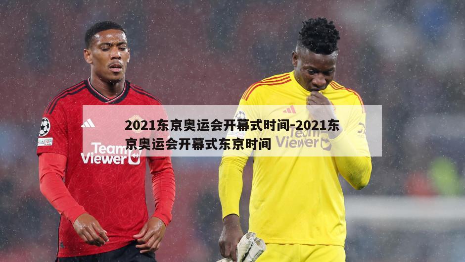 2021东京奥运会开幕式时间-2021东京奥运会开幕式东京时间