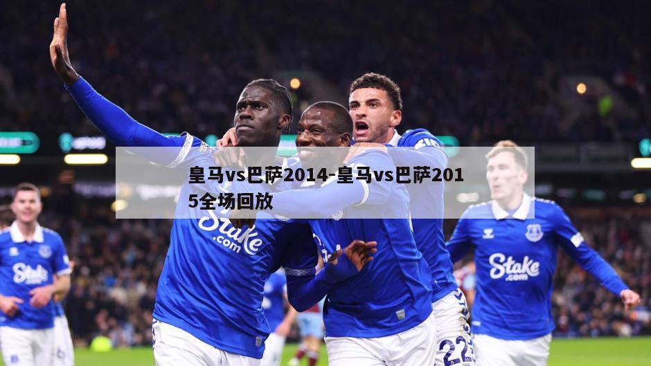 皇马vs巴萨2014-皇马vs巴萨2015全场回放