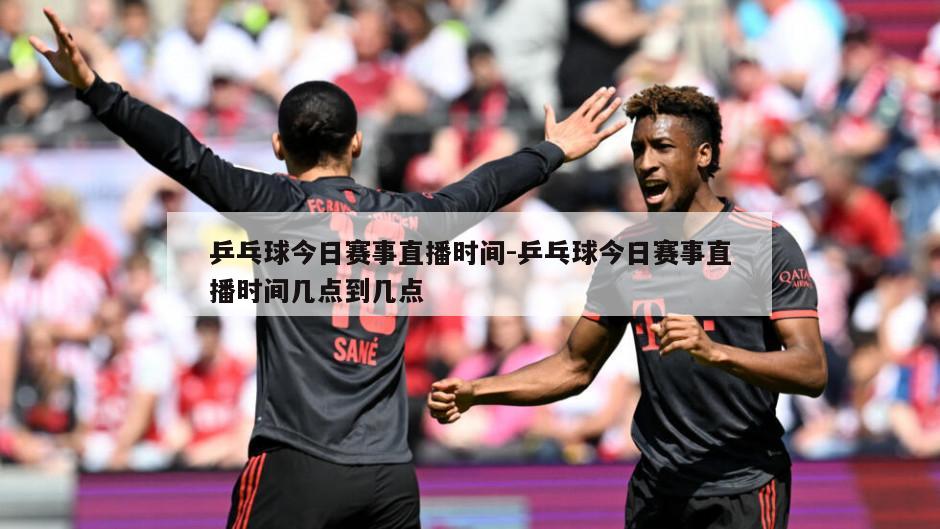 乒乓球今日赛事直播时间-乒乓球今日赛事直播时间几点到几点