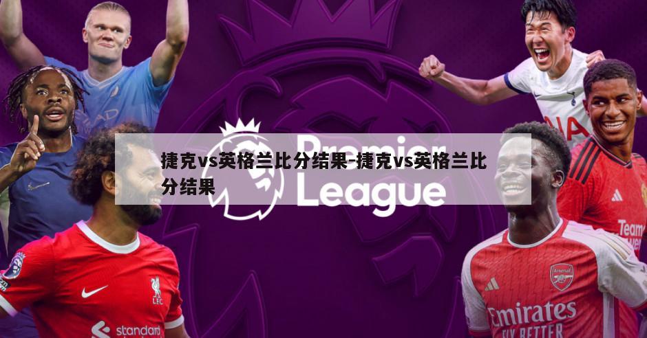 捷克vs英格兰比分结果-捷克vs英格兰比分结果